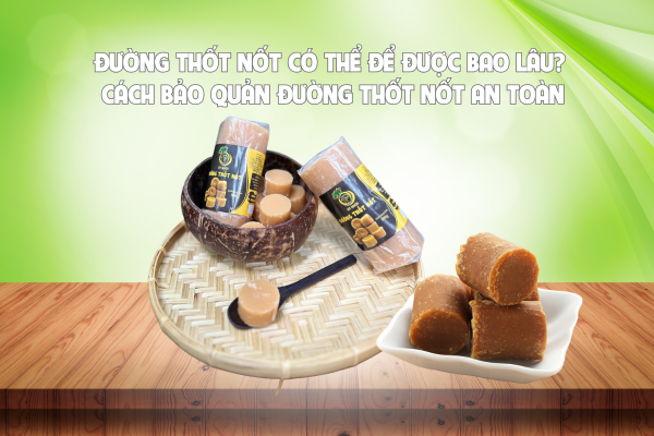 ĐƯỜNG THỐT NỐT CÓ THỂ ĐỂ ĐƯỢC BAO LÂU? CÁCH BẢO QUẢN ĐƯỜNG THỐT NỐT AN TOÀN